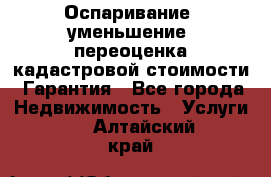 Оспаривание (уменьшение) переоценка кадастровой стоимости. Гарантия - Все города Недвижимость » Услуги   . Алтайский край